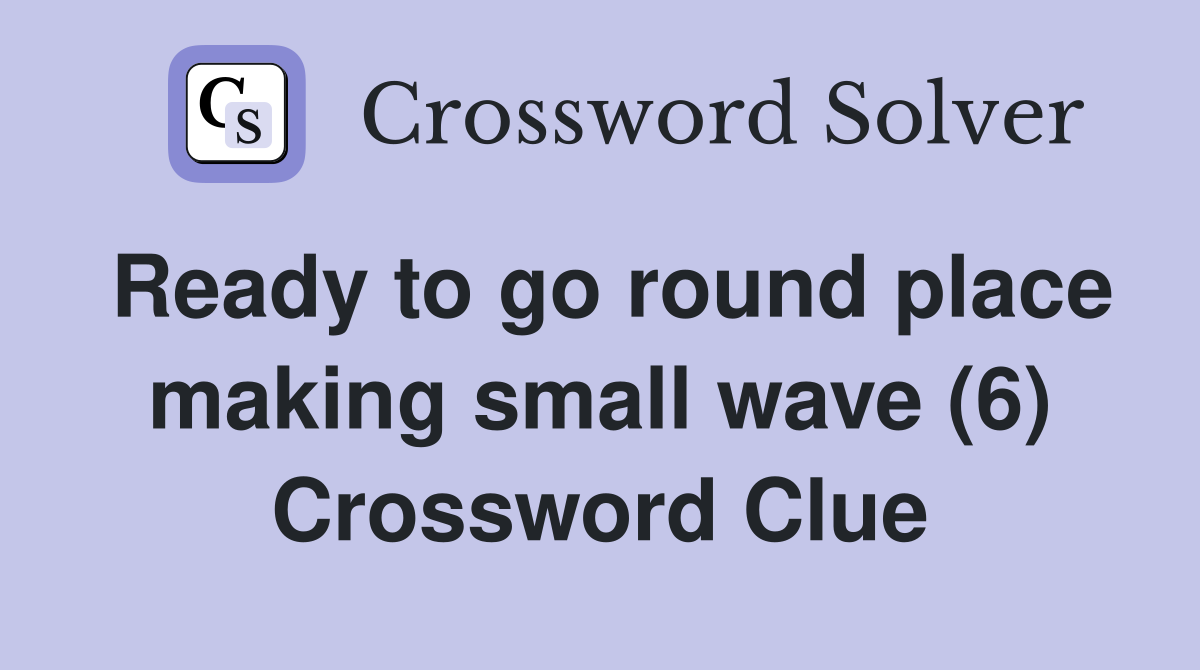 Ready to go round place making small wave (6) Crossword Clue