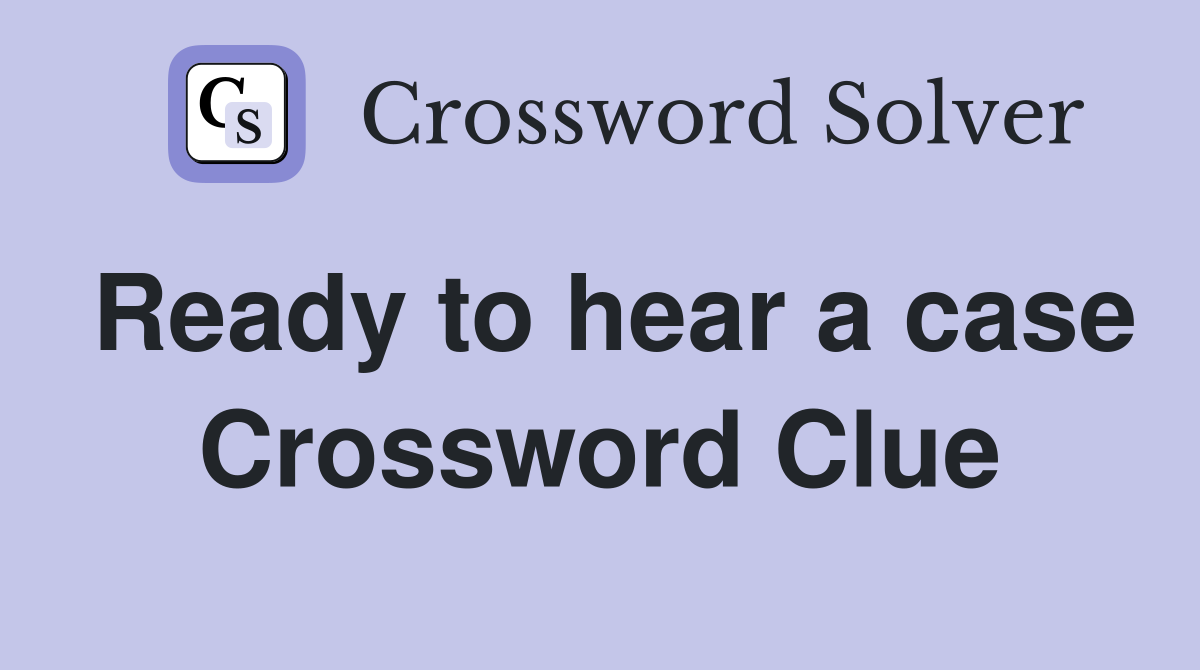 Ready to hear a case Crossword Clue