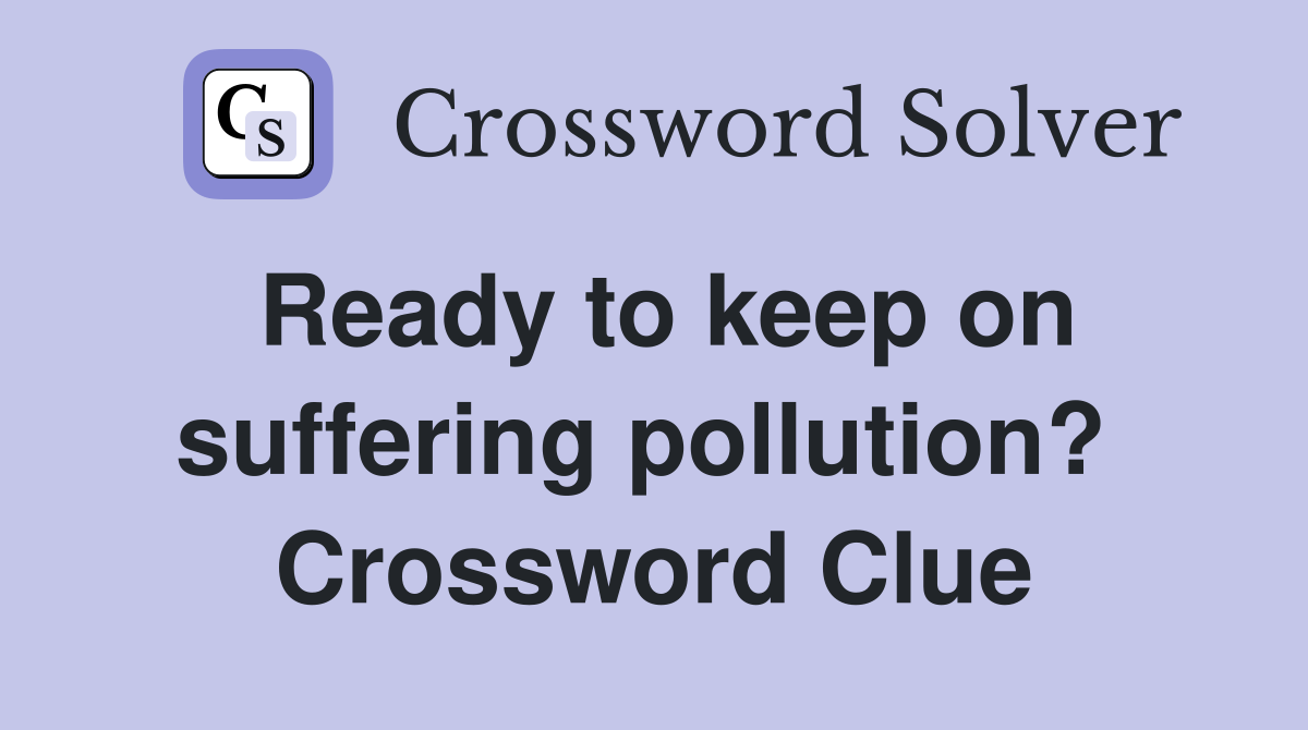 Ready to keep on suffering pollution?  Crossword Clue