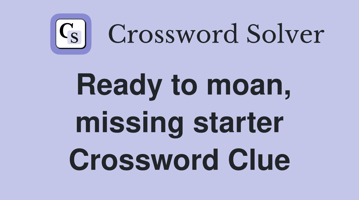 Ready to moan, missing starter Crossword Clue