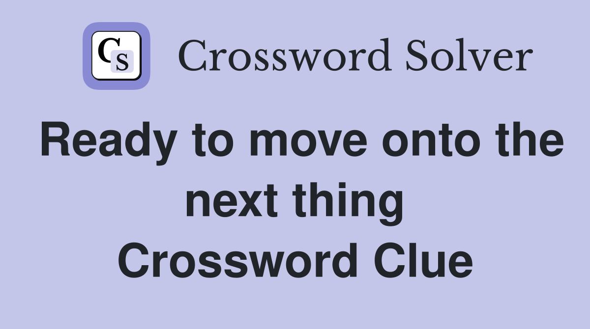Ready to move onto the next thing Crossword Clue