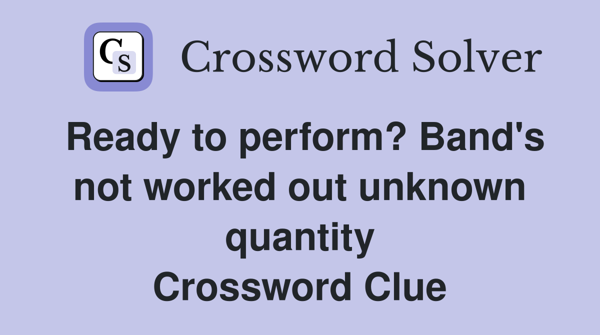 Ready to perform? Band's not worked out unknown quantity Crossword Clue