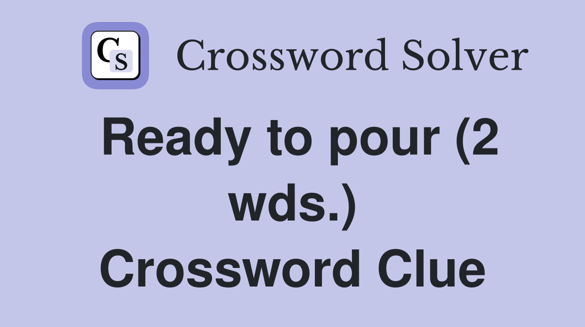 Ready to pour (2 wds.) Crossword Clue