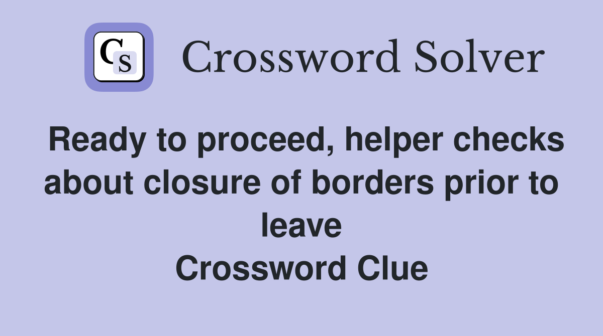 Ready to proceed, helper checks about closure of borders prior to leave Crossword Clue