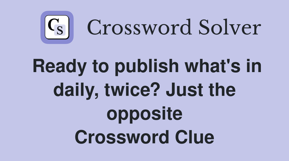 Ready to publish what's in daily, twice? Just the opposite Crossword Clue