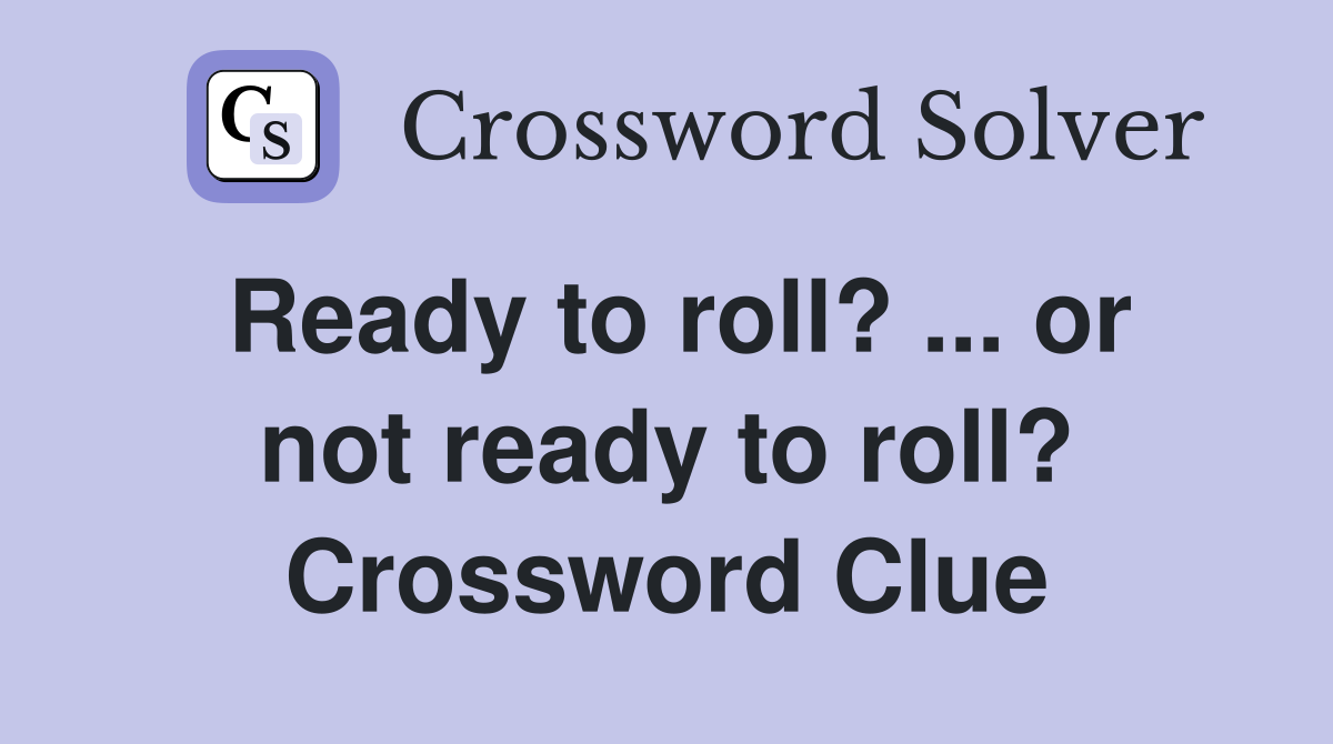 Ready to roll? ... or not ready to roll? Crossword Clue