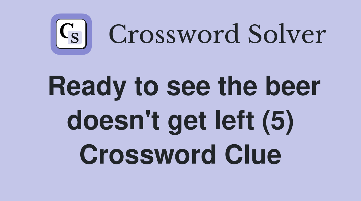 Ready to see the beer doesn't get left (5) Crossword Clue