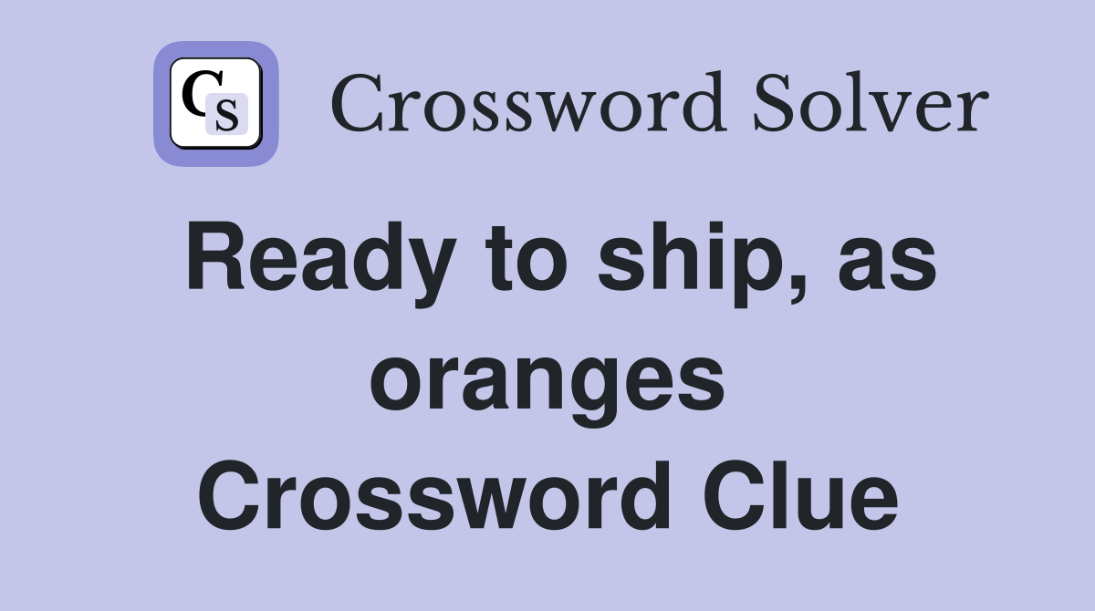Ready to ship, as oranges Crossword Clue