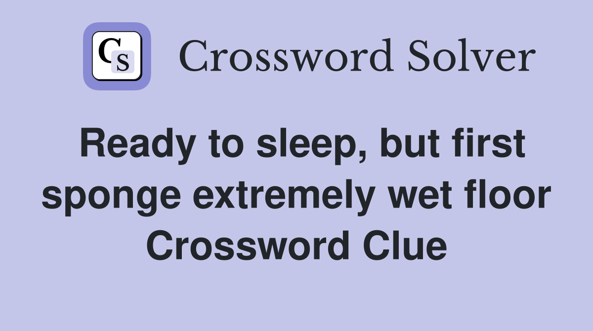 Ready to sleep, but first sponge extremely wet floor Crossword Clue