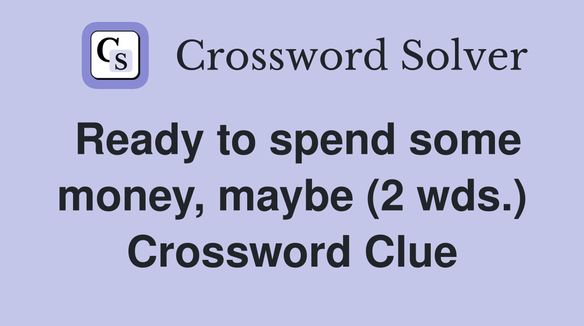 Ready to spend some money, maybe (2 wds.) Crossword Clue