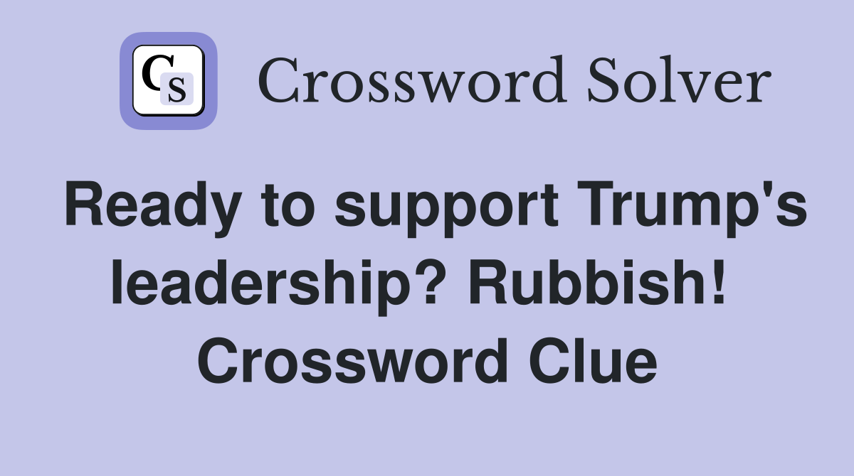 Ready to support Trump's leadership? Rubbish!  Crossword Clue