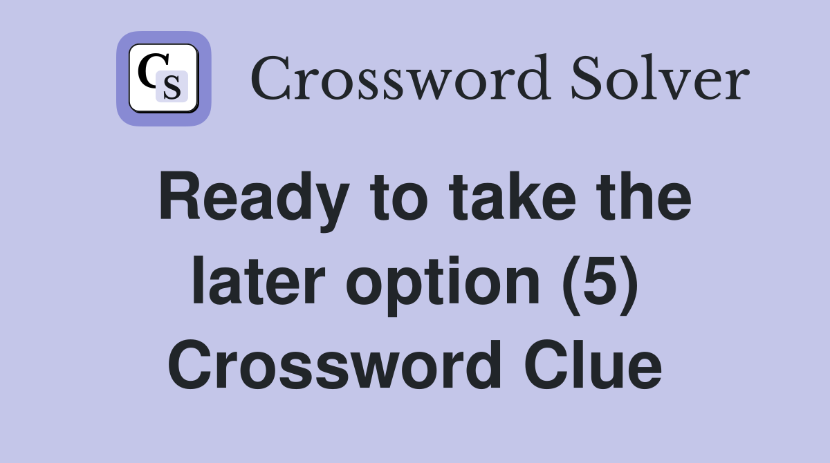 Ready to take the later option (5) Crossword Clue