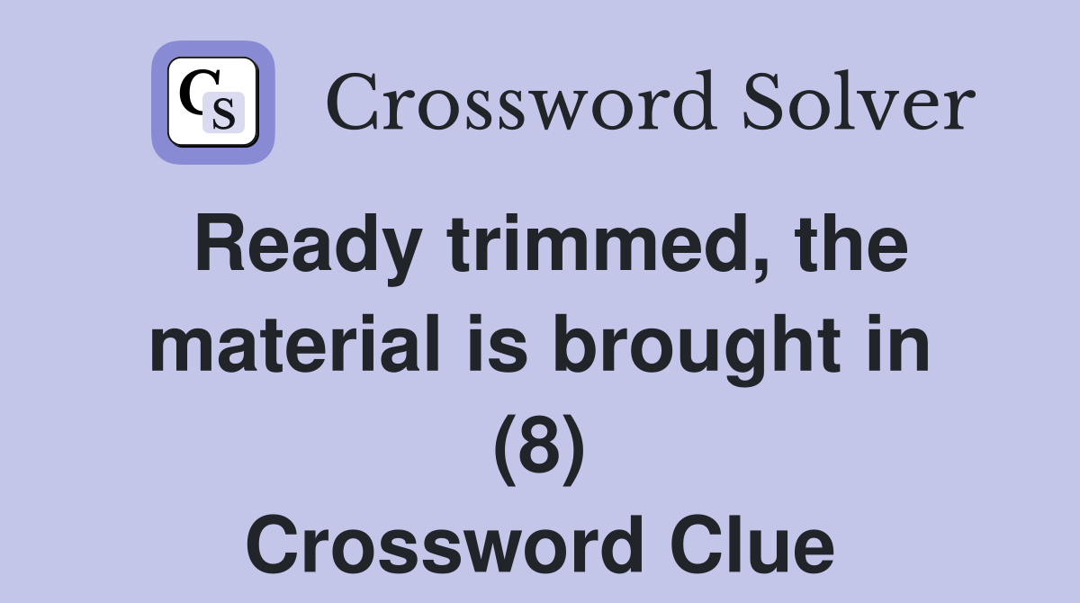 Ready trimmed, the material is brought in (8) Crossword Clue