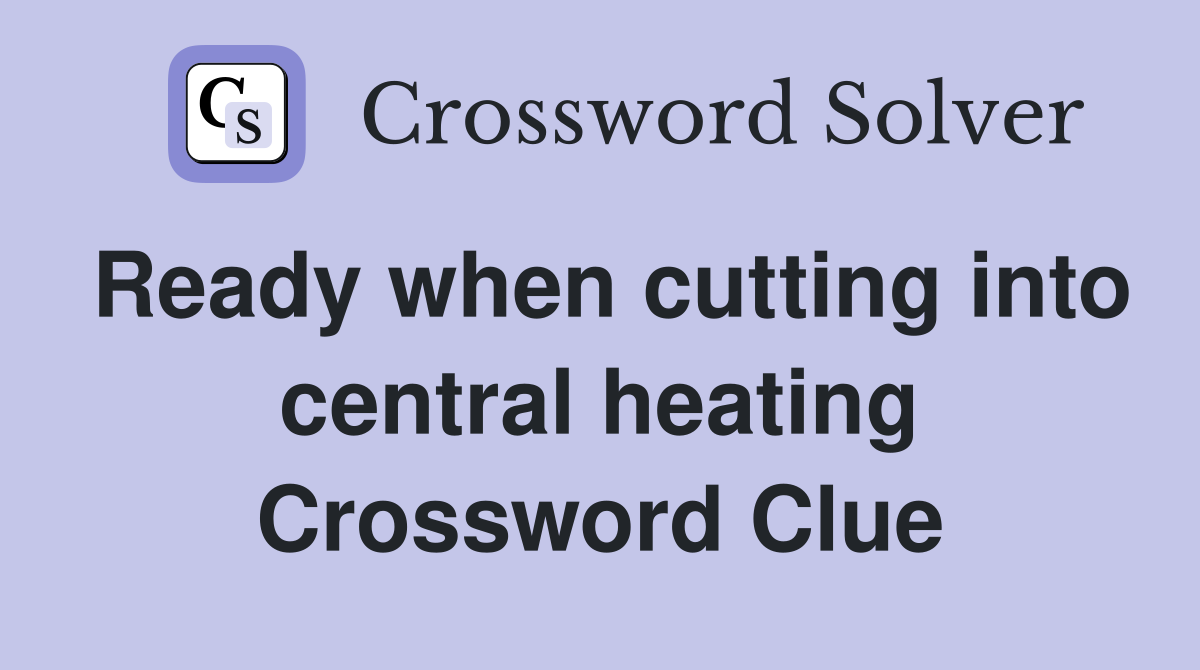 Ready when cutting into central heating Crossword Clue
