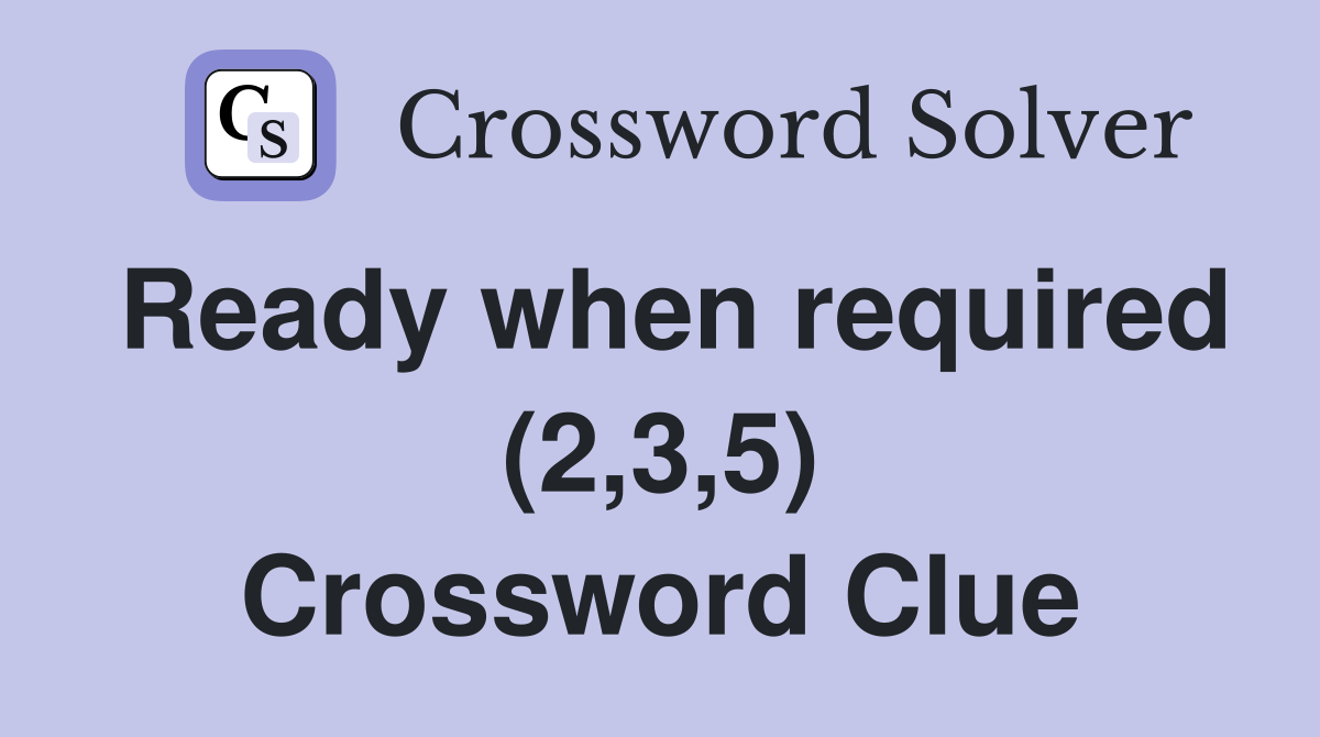 Ready when required (2,3,5) Crossword Clue