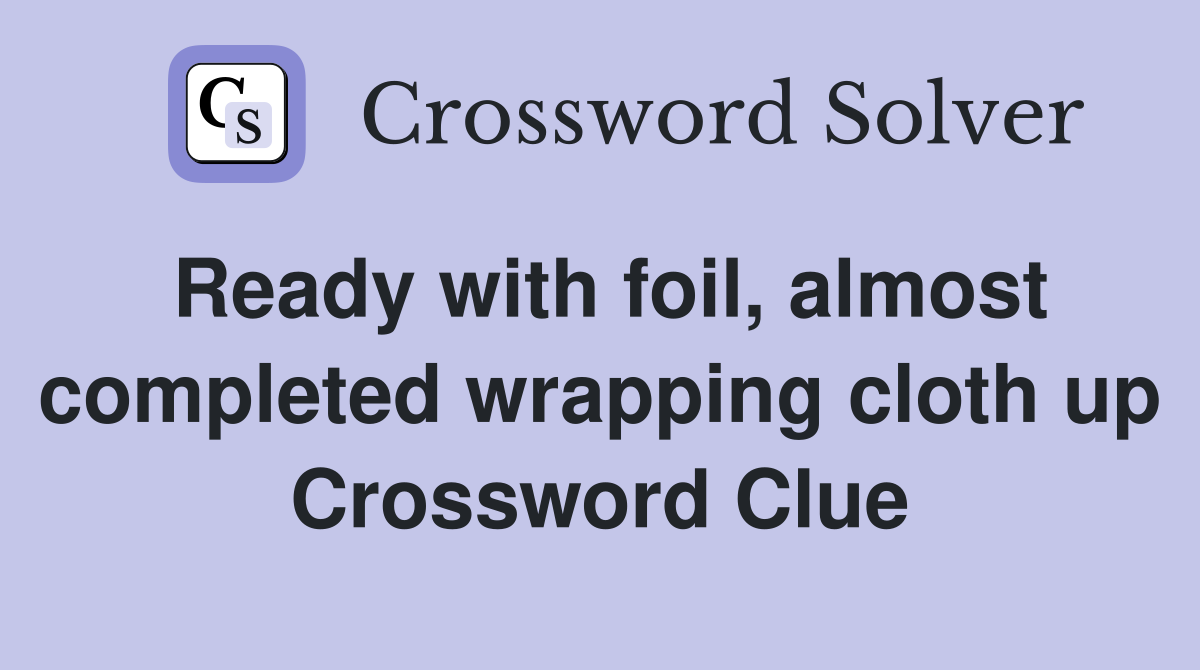 Ready with foil, almost completed wrapping cloth up Crossword Clue