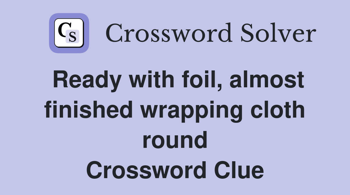 Ready with foil, almost finished wrapping cloth round Crossword Clue
