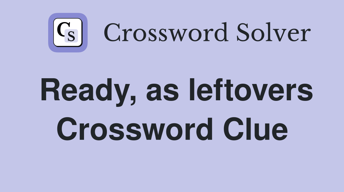 Ready, as leftovers Crossword Clue