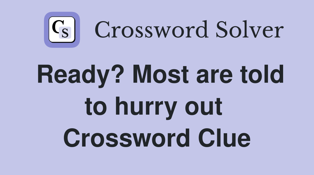 Ready? Most are told to hurry out  Crossword Clue