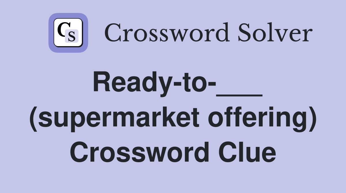 Ready-to-___ (supermarket offering) Crossword Clue