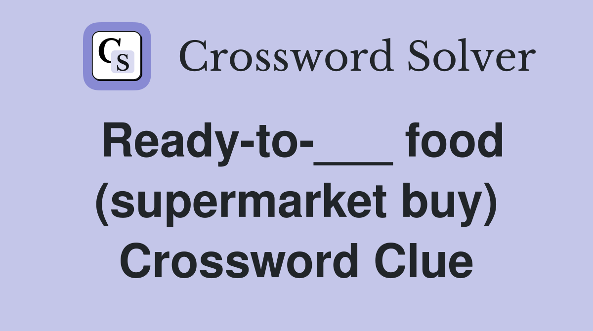 Ready-to-___ food (supermarket buy) Crossword Clue