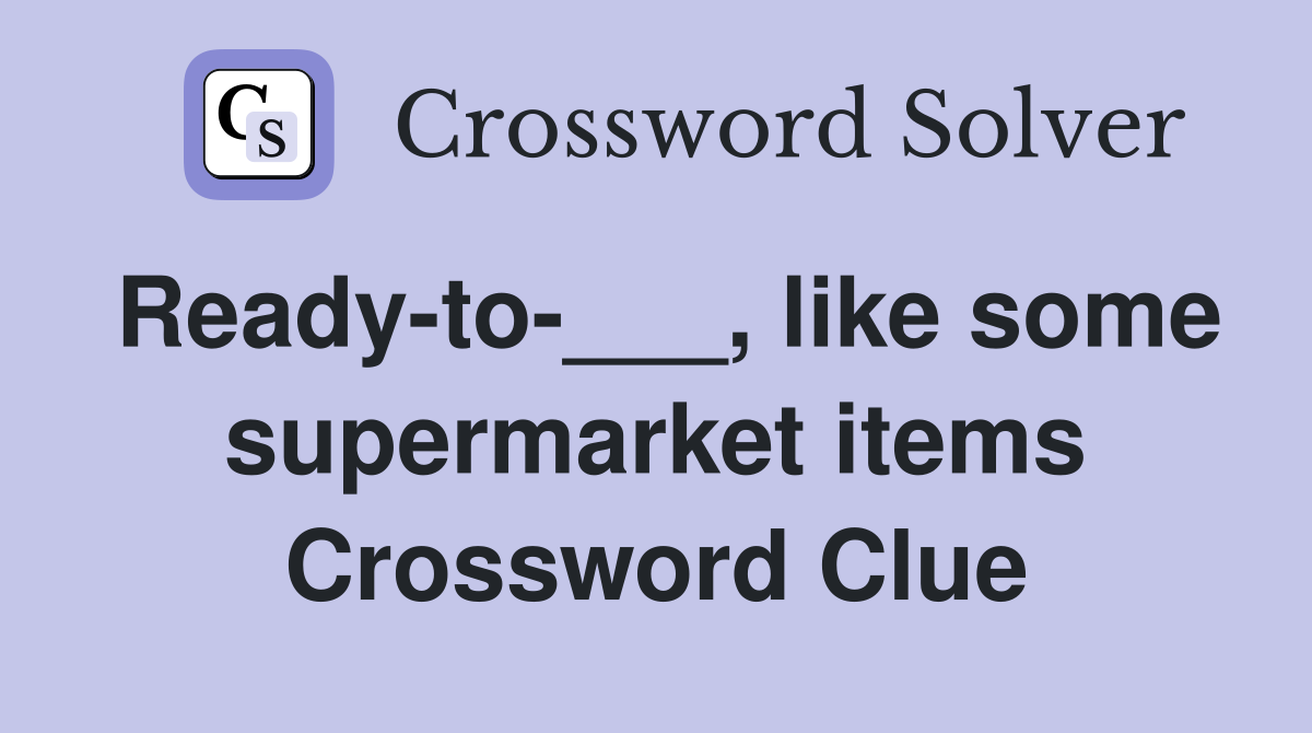 Ready-to-___, like some supermarket items Crossword Clue