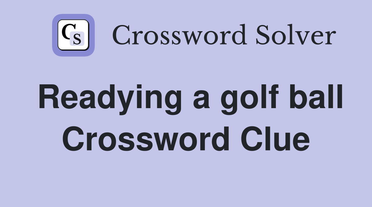 Readying a golf ball Crossword Clue