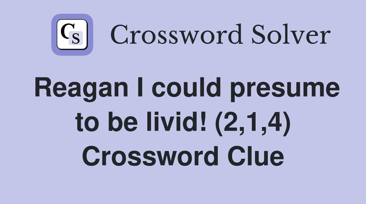Reagan I could presume to be livid! (2,1,4) Crossword Clue