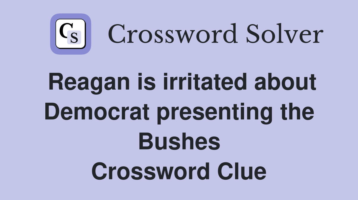 Reagan is irritated about Democrat presenting the Bushes Crossword Clue