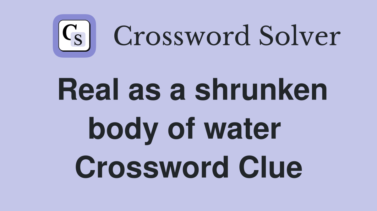 Real as a shrunken body of water  Crossword Clue