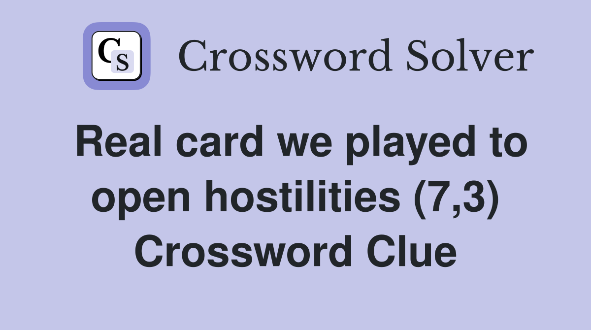 Real card we played to open hostilities (7,3) Crossword Clue