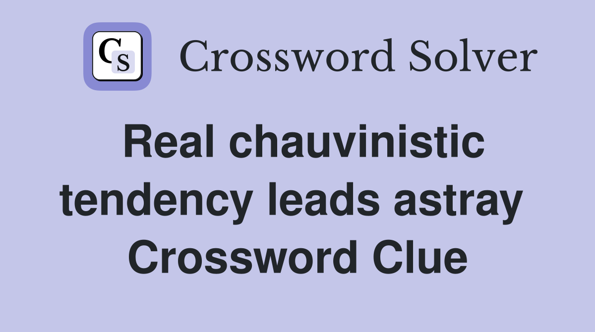 Real chauvinistic tendency leads astray  Crossword Clue