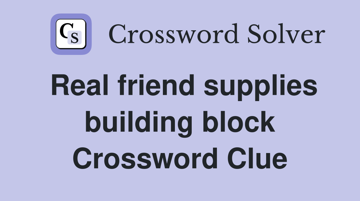 Real friend supplies building block Crossword Clue
