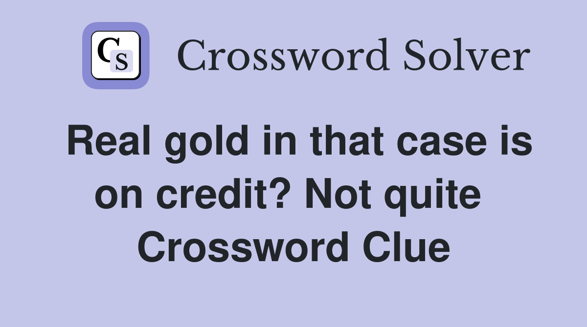 Real gold in that case is on credit? Not quite  Crossword Clue