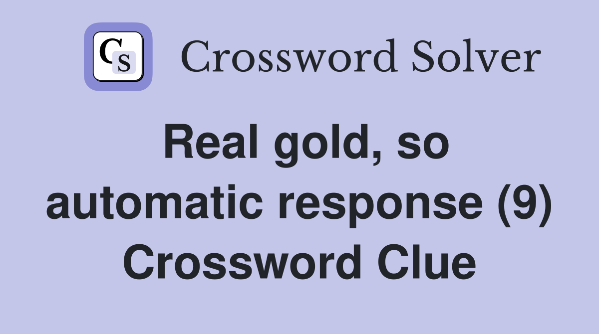 Real gold, so automatic response (9) Crossword Clue