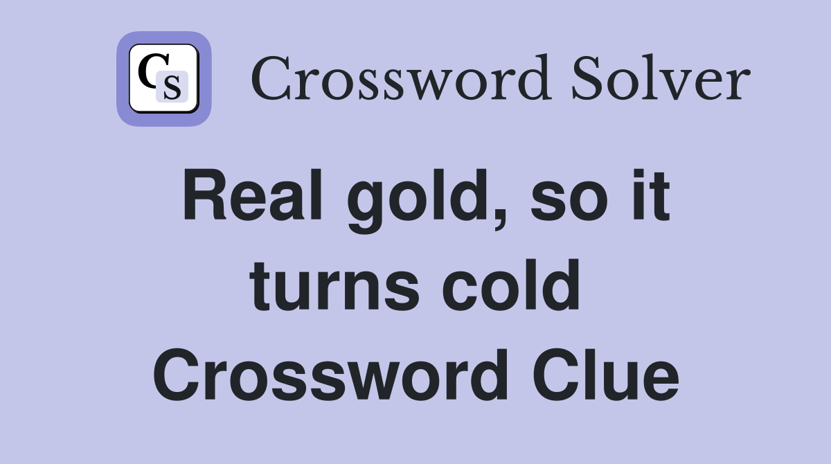 Real gold, so it turns cold Crossword Clue