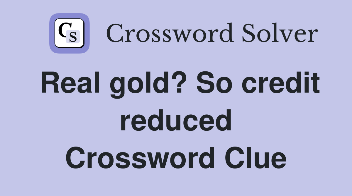 Real gold? So credit reduced Crossword Clue