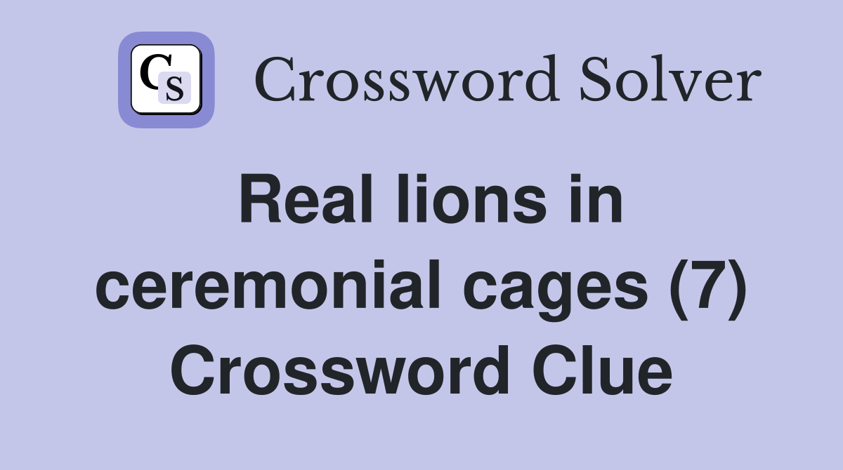 Real lions in ceremonial cages (7) Crossword Clue