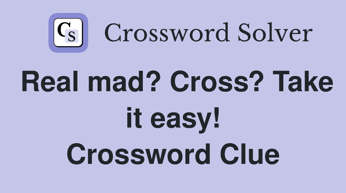 Real mad? Cross? Take it easy! Crossword Clue