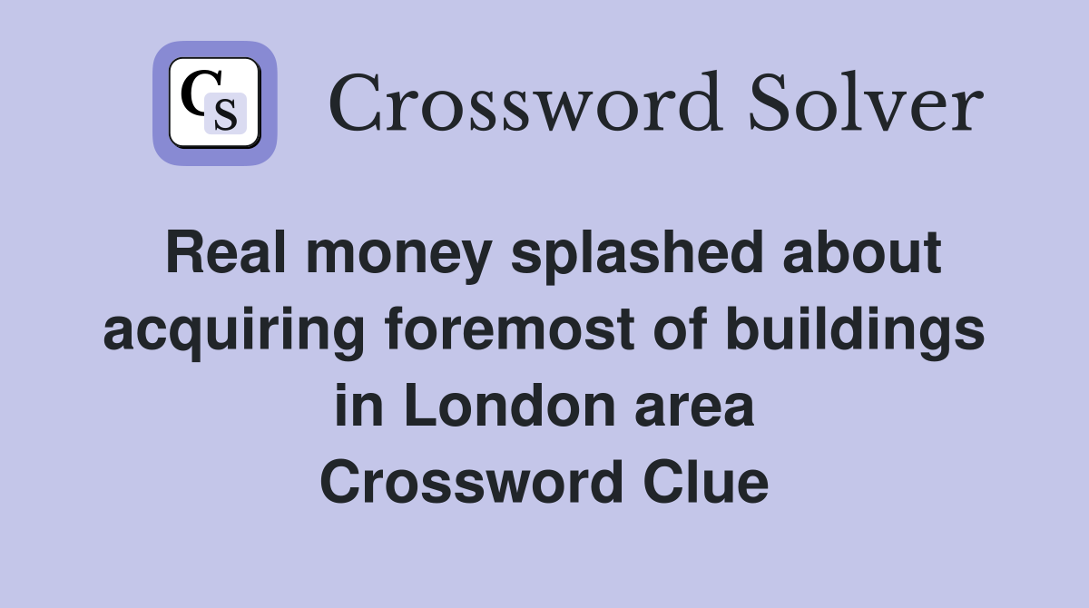Real money splashed about acquiring foremost of buildings in London area Crossword Clue