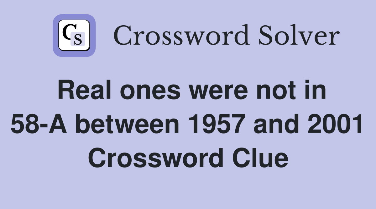 Real ones were not in 58-A between 1957 and 2001 Crossword Clue