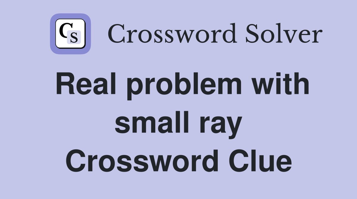 Real problem with small ray Crossword Clue