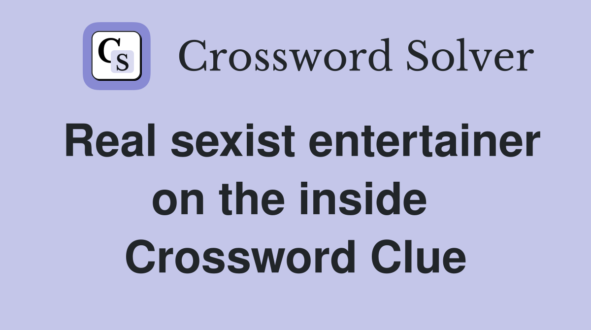 Real sexist entertainer on the inside  Crossword Clue