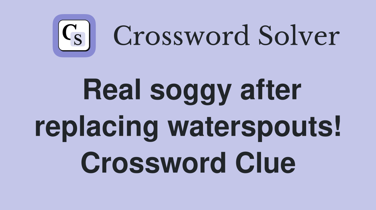 Real soggy after replacing waterspouts! Crossword Clue