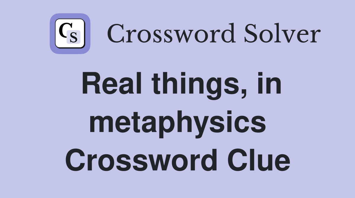 Real things, in metaphysics Crossword Clue