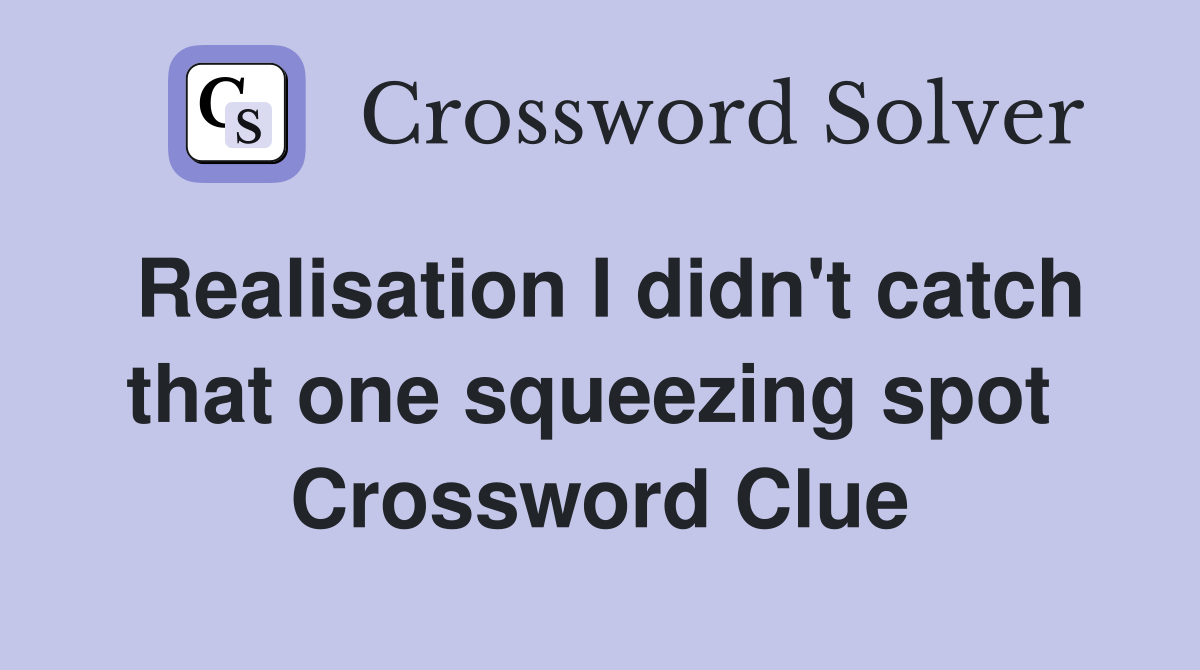 Realisation I didn't catch that one squeezing spot  Crossword Clue