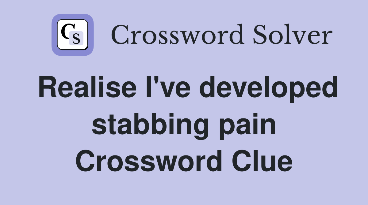 Realise I've developed stabbing pain Crossword Clue