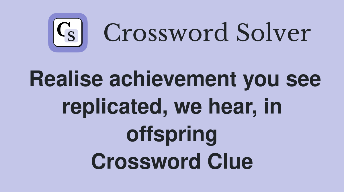 Realise achievement you see replicated, we hear, in offspring Crossword Clue