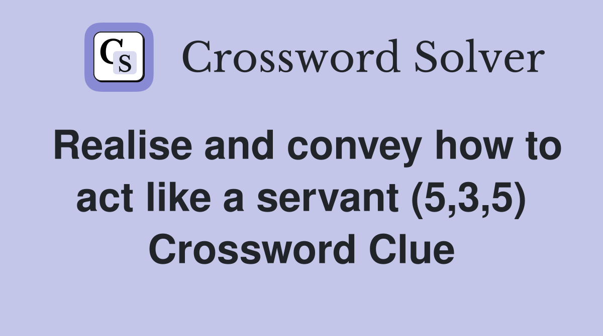 Realise and convey how to act like a servant (5,3,5) Crossword Clue