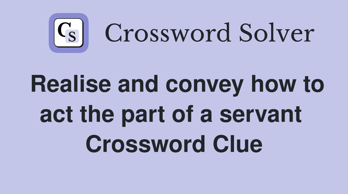 Realise and convey how to act the part of a servant  Crossword Clue